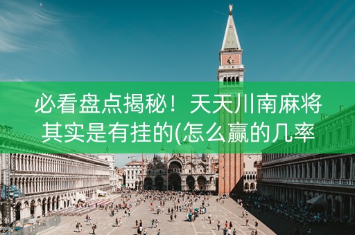 必看盘点揭秘！天天川南麻将其实是有挂的(怎么赢的几率大)
