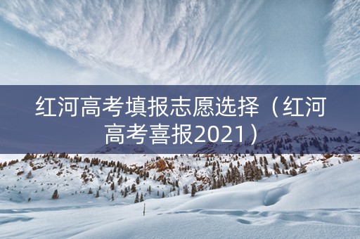 红河高考填报志愿选择（红河高考喜报2021）