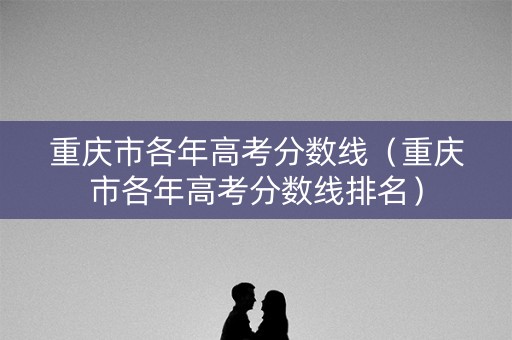 重庆市各年高考分数线（重庆市各年高考分数线排名）