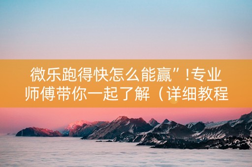 微乐跑得快怎么能赢”!专业师傅带你一起了解（详细教程）-抖音