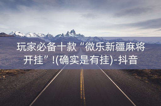 玩家必备十款“微乐新疆麻将开挂”!(确实是有挂)-抖音