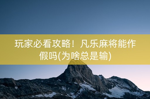 玩家必看攻略！凡乐麻将能作假吗(为啥总是输)