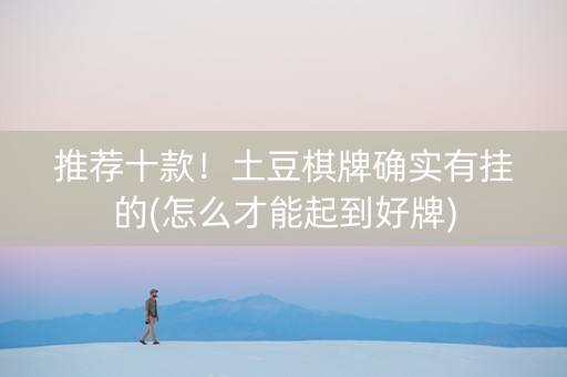 推荐十款！土豆棋牌确实有挂的(怎么才能起到好牌)