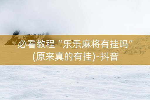 必看教程“乐乐麻将有挂吗”(原来真的有挂)-抖音