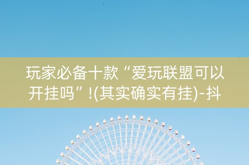 玩家必备十款“爱玩联盟可以开挂吗”!(其实确实有挂)-抖音