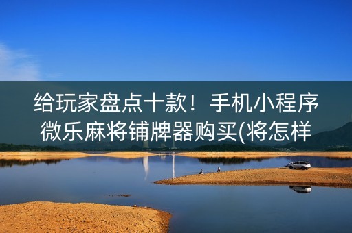 给玩家盘点十款！手机小程序微乐麻将铺牌器购买(将怎样比较容易赢)