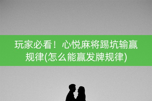 玩家必看！心悦麻将踢坑输赢规律(怎么能赢发牌规律)