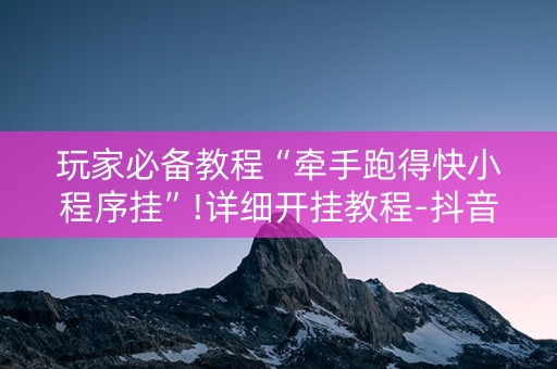 玩家必备教程“牵手跑得快小程序挂”!详细开挂教程-抖音