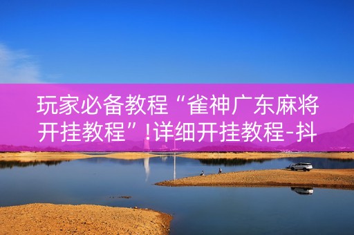 玩家必备教程“雀神广东麻将开挂教程”!详细开挂教程-抖音