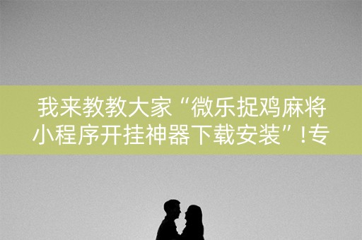 我来教教大家“微乐捉鸡麻将小程序开挂神器下载安装”!专业师傅带你一起了解（详细教程）-抖音
