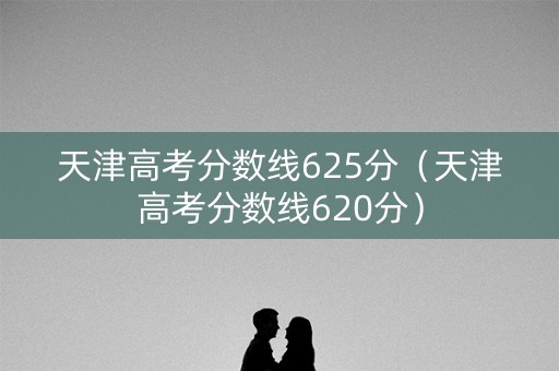天津高考分数线625分（天津高考分数线620分）