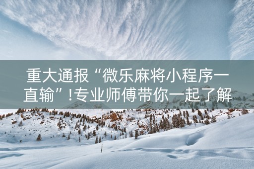重大通报“微乐麻将小程序一直输”!专业师傅带你一起了解（详细教程）-抖音