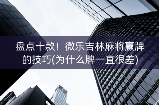 盘点十款！微乐吉林麻将赢牌的技巧(为什么牌一直很差)