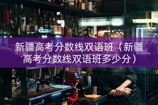 新疆高考分数线双语班（新疆高考分数线双语班多少分）