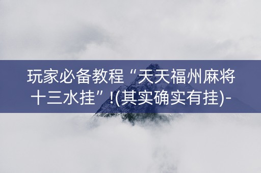 玩家必备教程“天天福州麻将十三水挂”!(其实确实有挂)-抖音