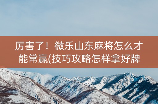 厉害了！微乐山东麻将怎么才能常赢(技巧攻略怎样拿好牌)
