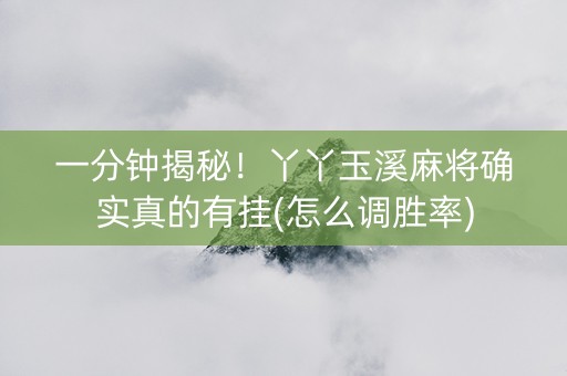 一分钟揭秘！丫丫玉溪麻将确实真的有挂(怎么调胜率)
