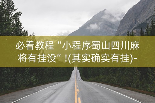 必看教程“小程序蜀山四川麻将有挂没”!(其实确实有挂)-抖音