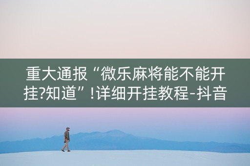 重大通报“微乐麻将能不能开挂?知道”!详细开挂教程-抖音