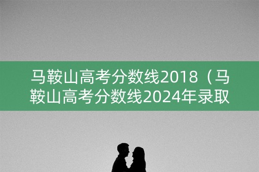 马鞍山高考分数线2018（马鞍山高考分数线2024年录取线是多少）