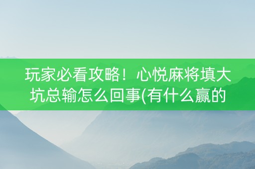 玩家必看攻略！心悦麻将填大坑总输怎么回事(有什么赢的技巧)