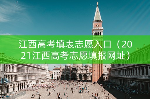 江西高考填表志愿入口（2021江西高考志愿填报网址）