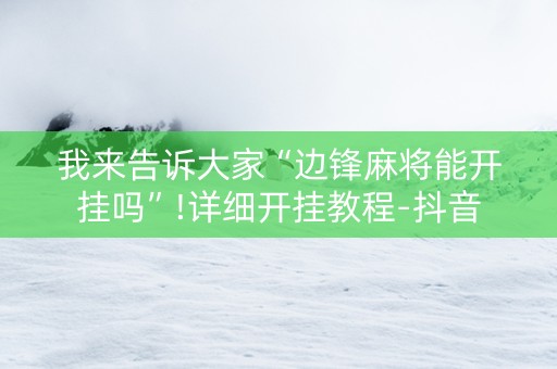 我来告诉大家“边锋麻将能开挂吗”!详细开挂教程-抖音