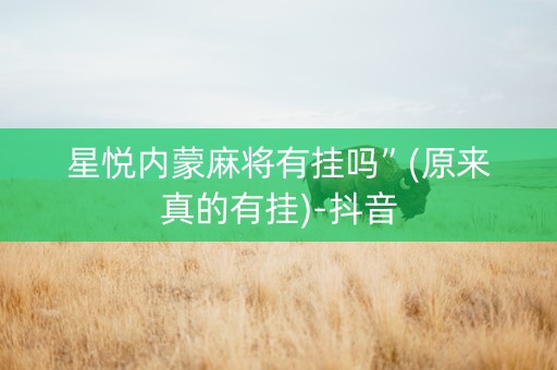 星悦内蒙麻将有挂吗”(原来真的有挂)-抖音