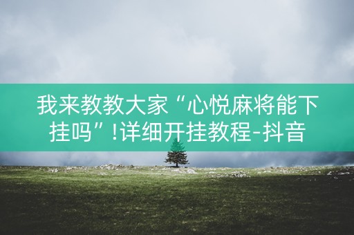 我来教教大家“心悦麻将能下挂吗”!详细开挂教程-抖音