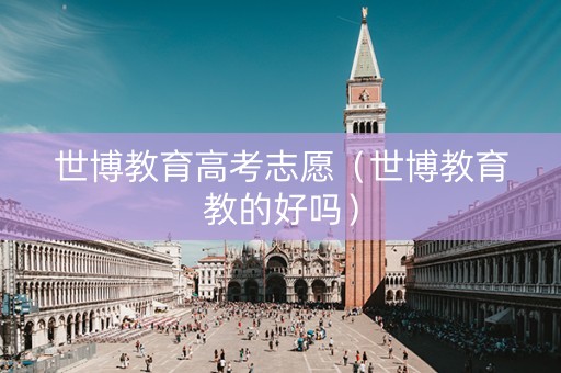 世博教育高考志愿（世博教育教的好吗）