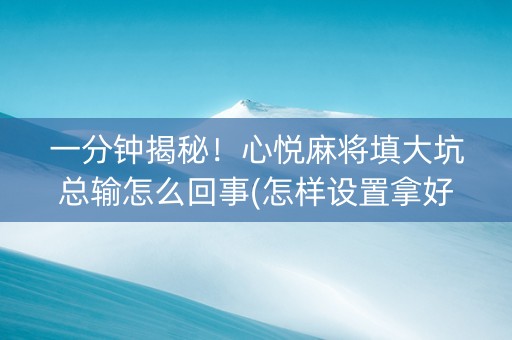 一分钟揭秘！心悦麻将填大坑总输怎么回事(怎样设置拿好牌)