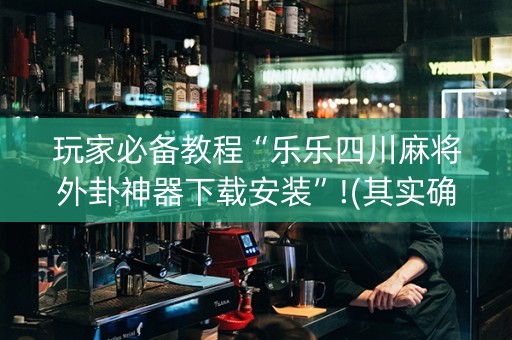 玩家必备教程“乐乐四川麻将外卦神器下载安装”!(其实确实有挂)-抖音