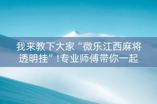 我来教下大家“微乐江西麻将透明挂”!专业师傅带你一起了解（详细教程）-抖音