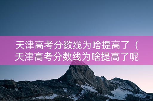 天津高考分数线为啥提高了（天津高考分数线为啥提高了呢）