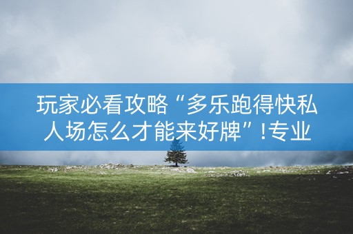 玩家必看攻略“多乐跑得快私人场怎么才能来好牌”!专业师傅带你一起了解（详细教程）-抖音