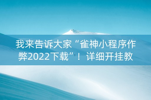 我来告诉大家“雀神小程序作弊2022下载”！详细开挂教程（确实真的有挂)-抖音