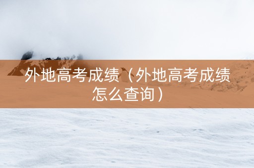 外地高考成绩（外地高考成绩怎么查询）