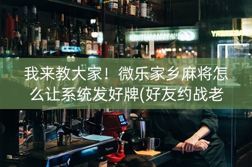 我来教大家！微乐家乡麻将怎么让系统发好牌(好友约战老是输)