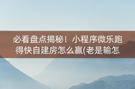 必看盘点揭秘！小程序微乐跑得快自建房怎么赢(老是输怎么办)