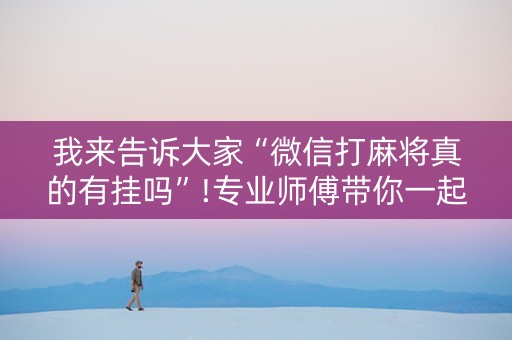 我来告诉大家“微信打麻将真的有挂吗”!专业师傅带你一起了解（详细教程）-抖音