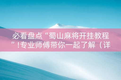 必看盘点“蜀山麻将开挂教程”!专业师傅带你一起了解（详细教程）-抖音