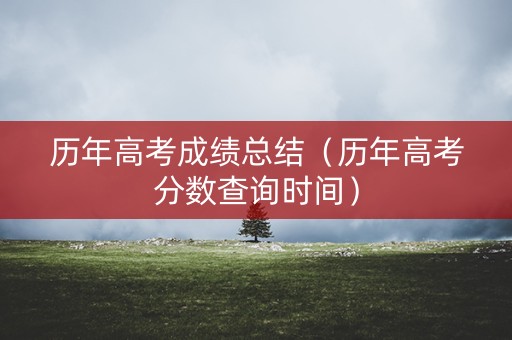历年高考成绩总结（历年高考分数查询时间）