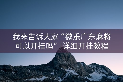 我来告诉大家“微乐广东麻将可以开挂吗”!详细开挂教程-抖音