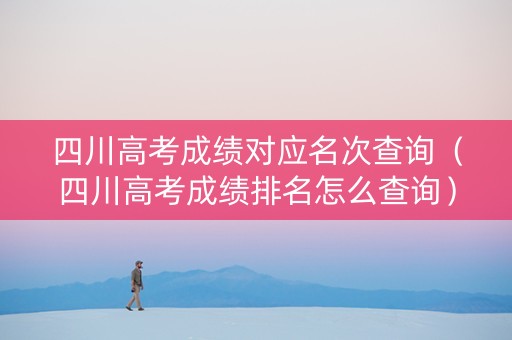四川高考成绩对应名次查询（四川高考成绩排名怎么查询）