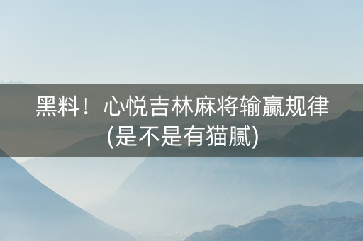 黑料！心悦吉林麻将输赢规律(是不是有猫腻)