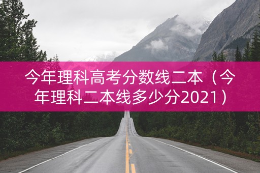 今年理科高考分数线二本（今年理科二本线多少分2021）