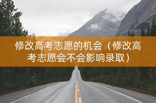 修改高考志愿的机会（修改高考志愿会不会影响录取）