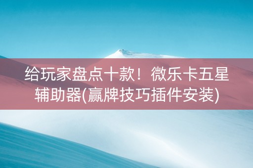 给玩家盘点十款！微乐卡五星辅助器(赢牌技巧插件安装)