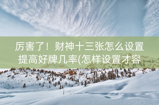 厉害了！财神十三张怎么设置提高好牌几率(怎样设置才容易赢)