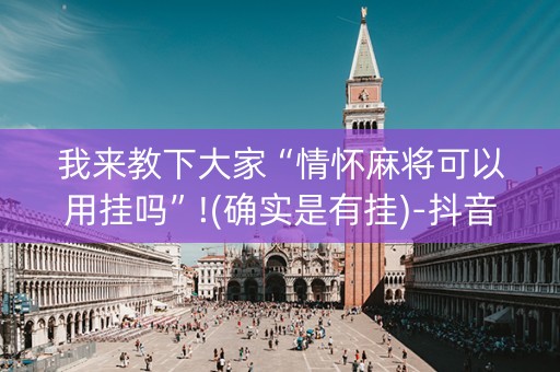 我来教下大家“情怀麻将可以用挂吗”!(确实是有挂)-抖音